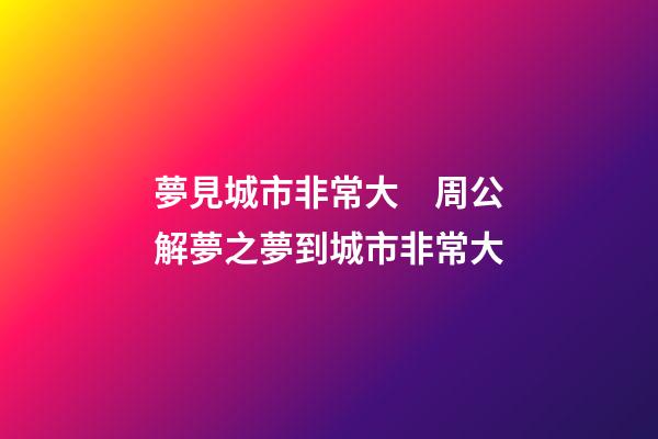 夢見城市非常大　周公解夢之夢到城市非常大